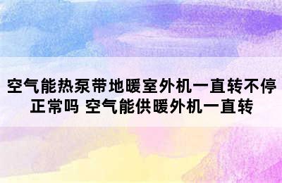 空气能热泵带地暖室外机一直转不停正常吗 空气能供暖外机一直转